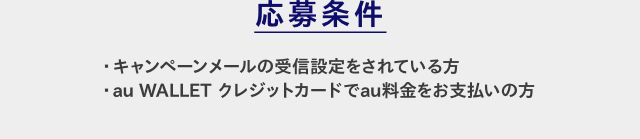 応募条件 ・キャンペーンメールの受信設定をされている方・au WALLET クレジットカードでau料金をお支払いの方