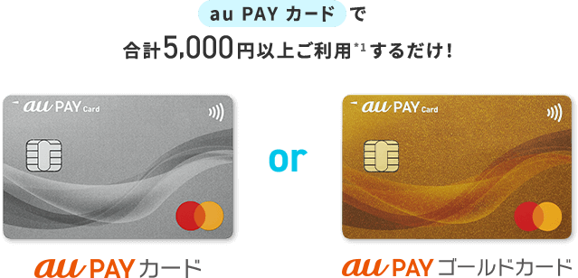au PAY カードで合計5,000円以上ご利用*1するだけ！ au PAY カード or au PAY ゴールドカード