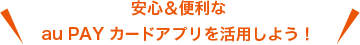 安心&便利なau PAY カードアプリを活用しよう！