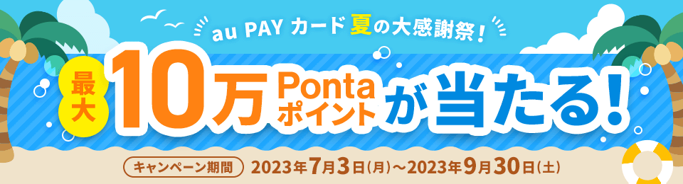 au PAY カード 夏の大感謝祭！ 最大10万Pontaポイントが当たる！ キャンペーン期間 2023年7月3日（月）〜2023年9月30日（土）