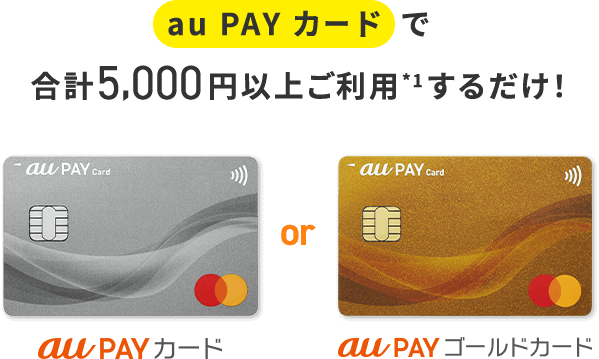 au PAY カードで合計5,000円以上ご利用*1するだけ！ au PAY カード or au PAY ゴールドカード