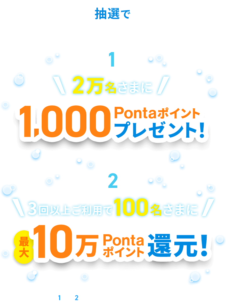 抽選で 1 2万名さまに1,000Pontaポイントプレゼント！ 2 3回以上ご利用で100名さまに最大10万Pontaポイント還元！ ※1と2の重複当選はございません。