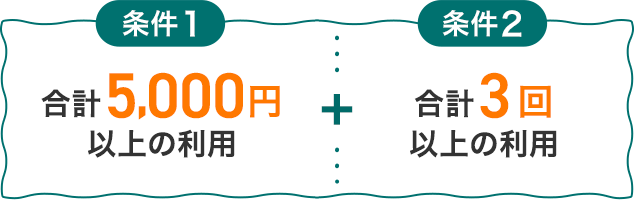 条件1 合計5,000円以上の利用 + 条件2 合計3回以上の利用