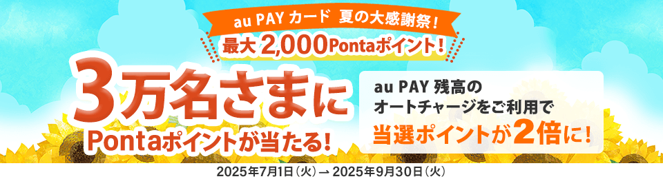 au PAY カード 夏の大感謝祭! 最大2,000Pontaポイント!3万名さまにPontaポイントが当たる！エントリー&2STEPの条件達成で!au PAY 残高のオートチャージをご利用で当選ポイントが2倍に！2025年7月1日(火)→2025年9月30日(火)