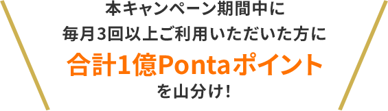 本キャンペーン期間中に毎月3回以上ご利用いただいた方に合計1億Pontaポイントを山分け