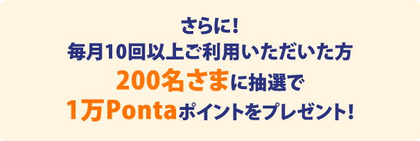 さらに！毎月10回以上ご利用いただいた方200名さまに抽選で1万Pontaポイントをプレゼント！