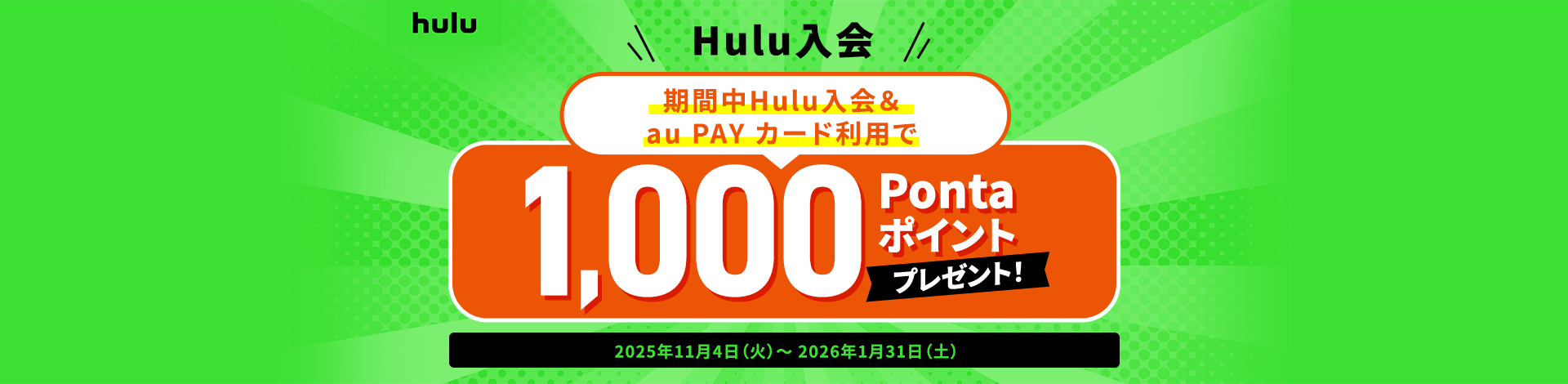 期間中Hulu入会 & au PAY カードご利用で1,000Pontaポイントプレゼント！ 2025年11月4日(火)→2026年1月31日(土)
