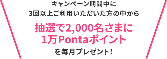 キャンペーン期間中に3回以上ご利用いただいた方の中から抽選で2,000名さまに1万Pontaポイントを毎月プレゼント！