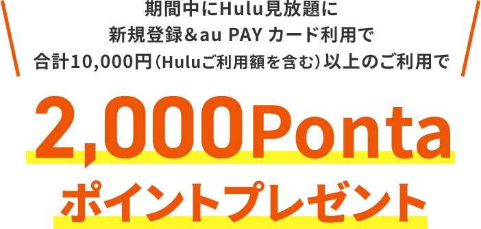 期間中にHulu見放題に新規登録＆au PAY カード利用で合計10,000円（Huluご利用額を含む）以上のご利用で2,000Pontaポイントプレゼント