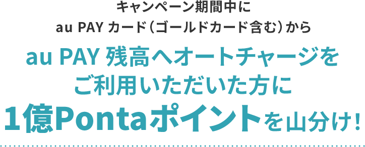 キャンペーン期間中にau PAY カード（ゴールドカード含む）からau PAY残高へオートチャージをご利用いただいた方に1億Pontaポイントを山分け！
