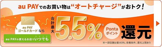 au PAYでのお買い物はオートチャージがおトク!au PAY ゴールドカードならau PAYの使えるお店でいつでも合計最大5.5%Pontaポイント還元※一部店舗は最大5%、各種条件、還元上限あり