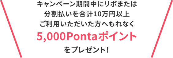 キャンペーン期間中にリボまたは分割払いを合計10万円以上ご利用いただいた方へもれなく5,000Pontaポイントをプレセント！