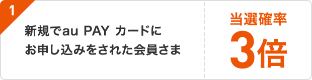 1 新規でau PAY カードにお申し込みをされた会員さま当選確率3倍