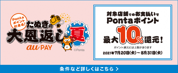 Pontaポイントたまる！ たぬきの大恩返し 夏 au PAY 対象店舗でのお支払いでPontaポイント最大10%還元！ ポイント還元には上限があります 2021年7月20日（火）〜8月31日（火） 条件など詳しくはこちら