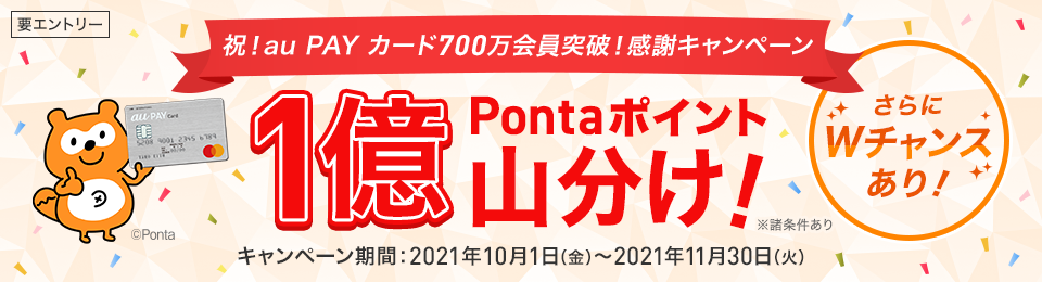 要エントリー 祝!au PAY カード700万会員突破!感謝キャンペーン 1億Pontaポイント山分け! ※諸条件あり さらにWチャンスあり! キャンペーン期間:2021年10月1日(金)〜2021年11月30日(火)