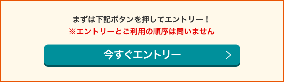 まずは下記ボタンを押してエントリー！ ※エントリーとご利用の順序は問いません 今すぐエントリー！