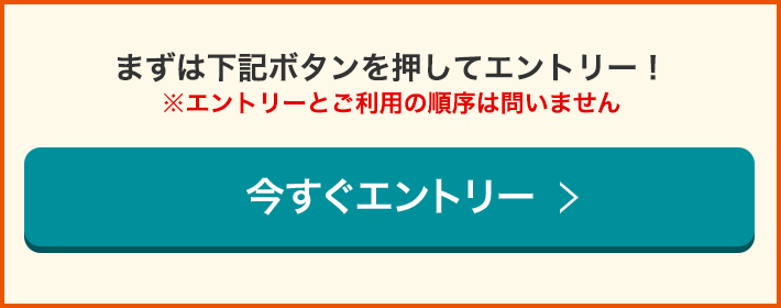 まずは下記ボタンを押してエントリー！ ※エントリーとご利用の順序は問いません 今すぐエントリー！