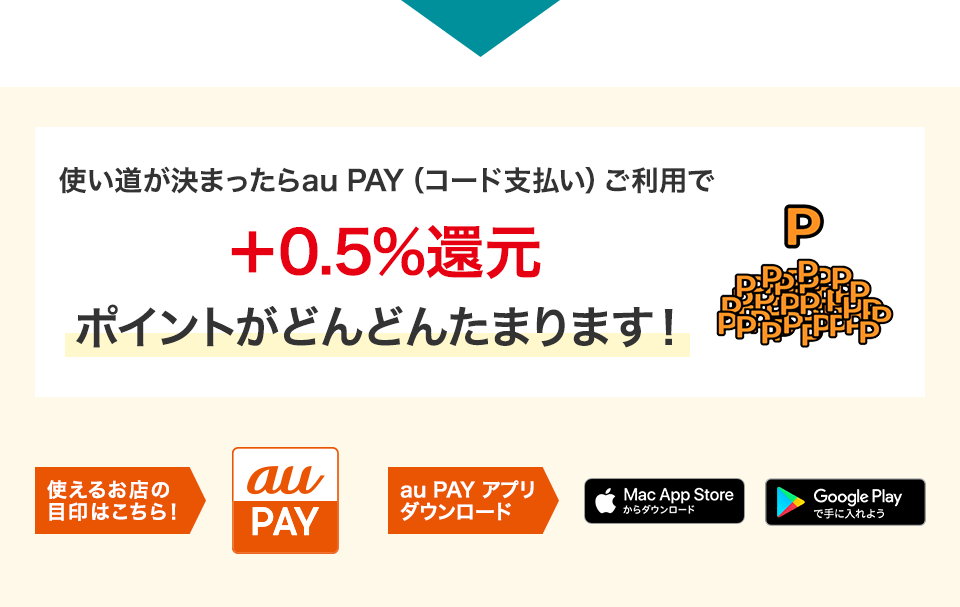 使い道が決まったらau PAY （コード支払い）ご利用で+0.5%還元ポイントがどんどんたまります！ 使えるお店の目印はこちら！ au PAY au PAY アプリダウンロード Mac App Storeからダウンロード Google Playで手に入れよう