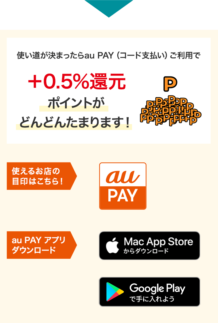 使い道が決まったらau PAY （コード支払い）ご利用で+0.5%還元ポイントがどんどんたまります！ 使えるお店の目印はこちら！ au PAY au PAY アプリダウンロード Mac App Storeからダウンロード Google Playで手に入れよう