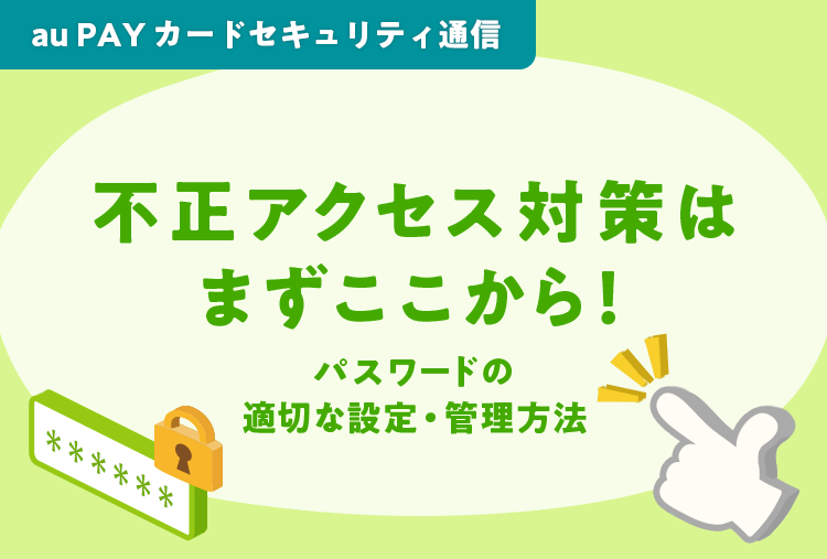 au PAY カードセキュリティ通信 不正アクセス対策はまずここから！パスワードの適切な設定・管理方法