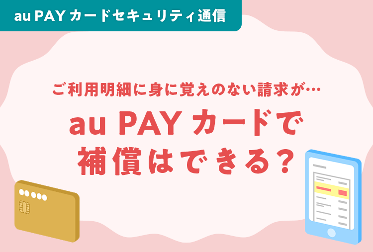 au PAY カードセキュリティ通信 ご利用明細に身に覚えのない請求が…au PAY カードで補償はできる？