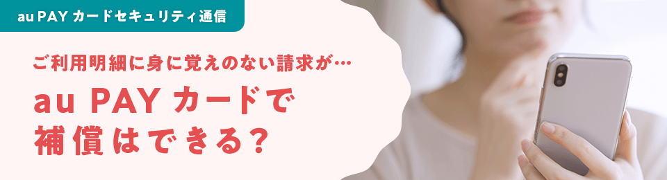 au PAY カードセキュリティ通信 ご利用明細に身に覚えのない請求が…au PAY カードで補償はできる？