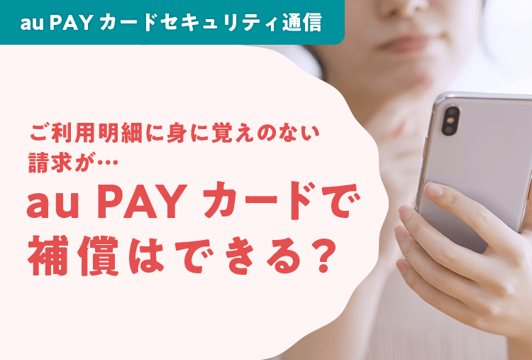 au PAY カードセキュリティ通信 ご利用明細に身に覚えのない請求が…au PAY カードで補償はできる？