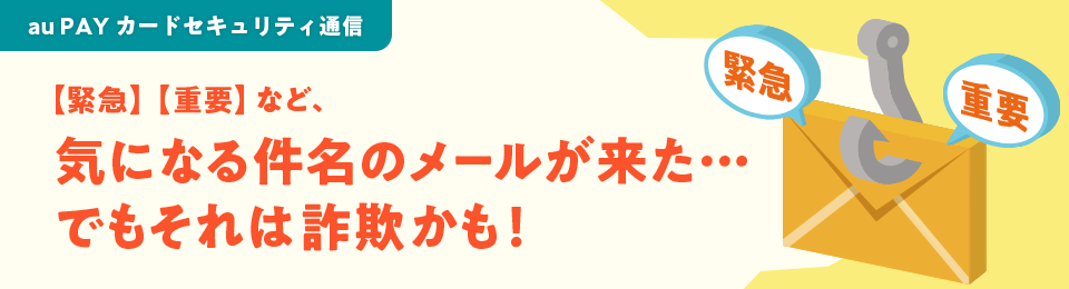 au PAY カードセキュリティ通信 【緊急】【重要】など、気になる件名のメールが来た…でもそれは詐欺かも！