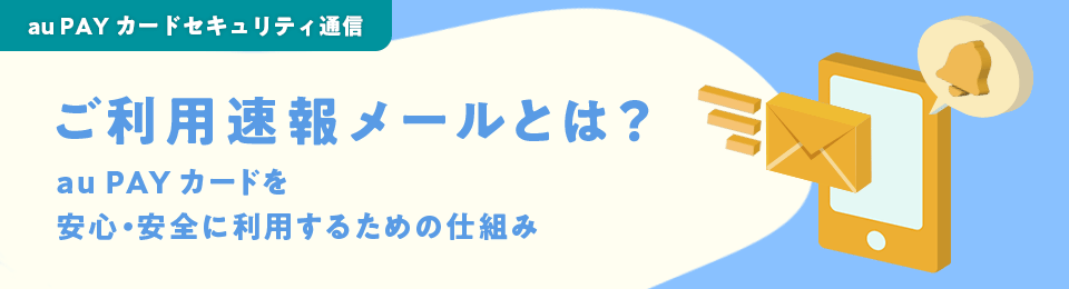 au PAY カードセキュリティ通信 ご利用速報メールとは？au PAY カードを安心・安全に利用するための仕組み
