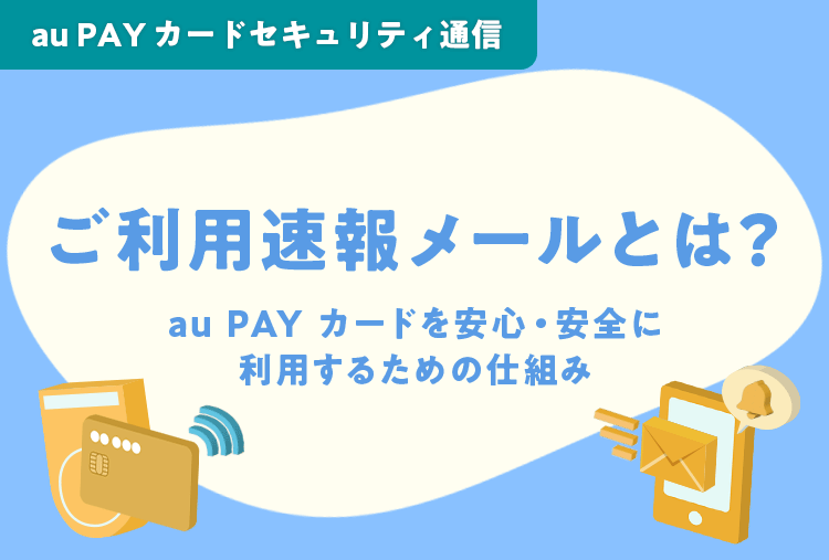 au PAY カードセキュリティ通信 ご利用速報メールとは？au PAY カードを安心・安全に利用するための仕組み