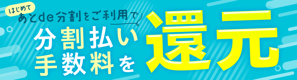 はじめてあとde分割をご利用で、手数料還元！