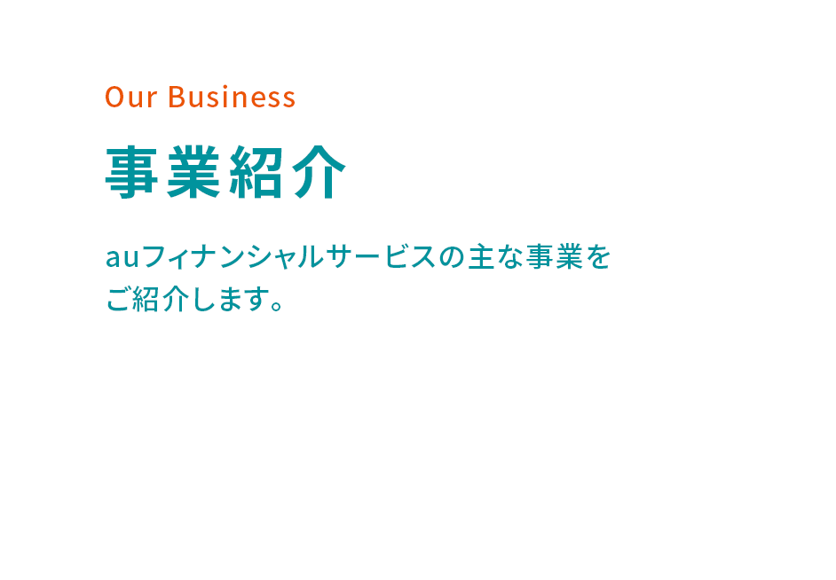 Our Business 事業紹介 auフィナンシャルサービスの主な事業をご紹介します。