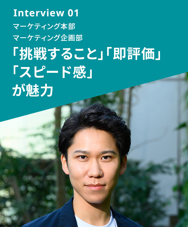 Interview 03 マーケティング本部 マーケティング企画部 「挑戦すること」「即評価」「スピード感」が魅力