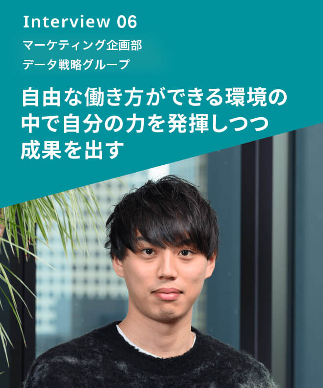 Interview 06 マーケティング企画部 データ戦略グループ 自由な働き方ができる環境の中で自分の力を発揮しつつ成果を出す