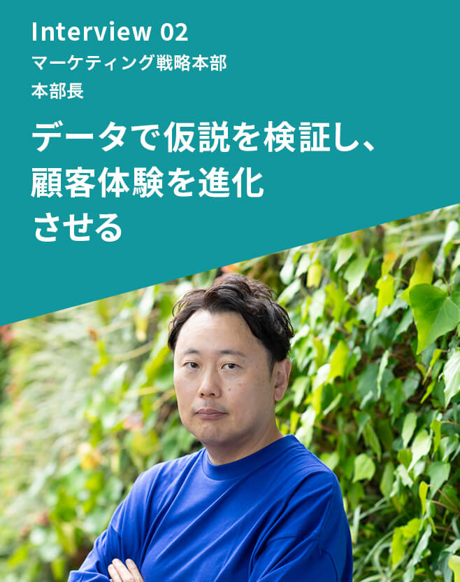 Interview 02 マーケティング戦略本部 本部長 データで仮説を検証し、顧客体験を進化させる