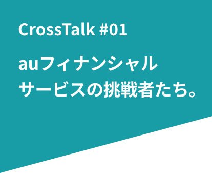 CrossTalk #01 auフィナンシャル サービスの挑戦者たち。