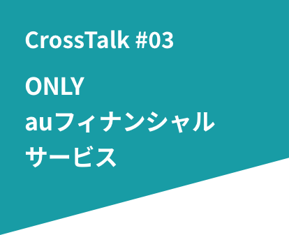 CrossTalk #03 ONLY auフィナンシャルサービス。