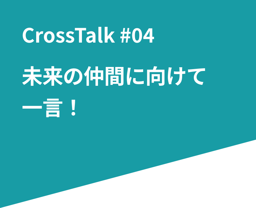 CrossTalk #05 未来の仲間に向けて一言！