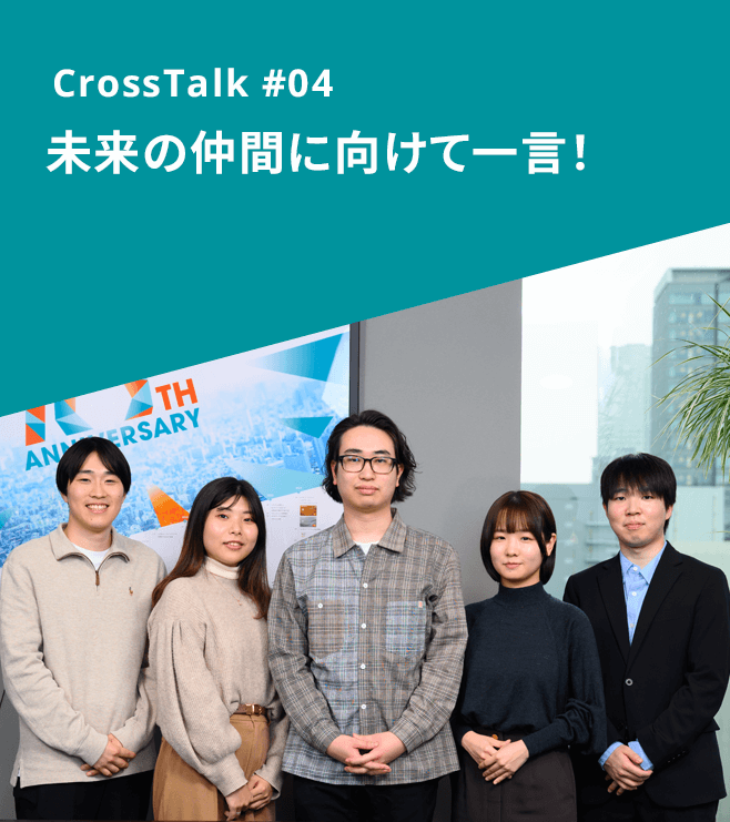 CrossTalk #04 未来の仲間に向けて一言！