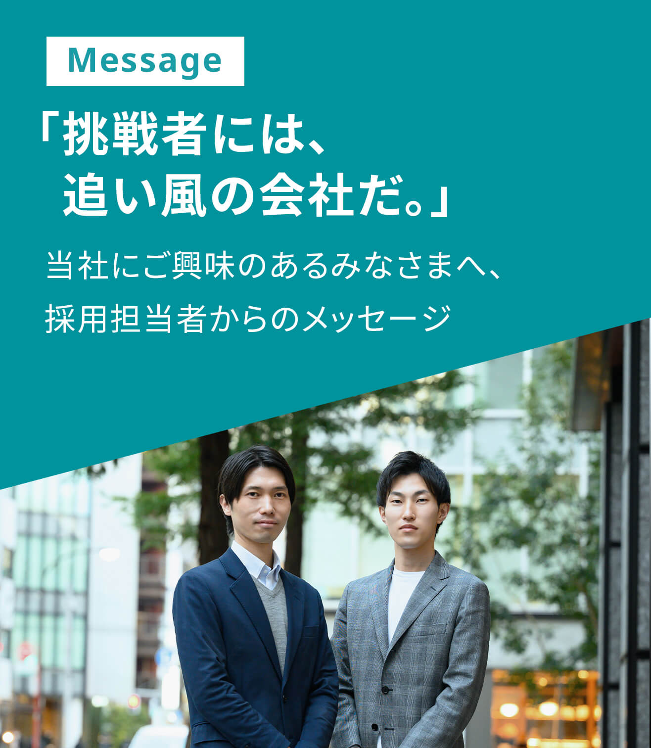 Message 「挑戦者には、追い風の会社だ。」当社にご興味のあるみなさまへ、採用担当者からのメッセージ