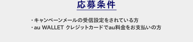 応募条件 ・キャンペーンメールの受信設定をされている方・au WALLET クレジットカードでau料金をお支払いの方