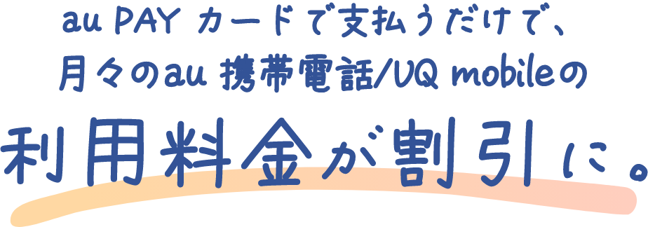 au PAY カードで支払うだけで、月々のau 携帯電話/UQ mobileの利用料金が割引に。