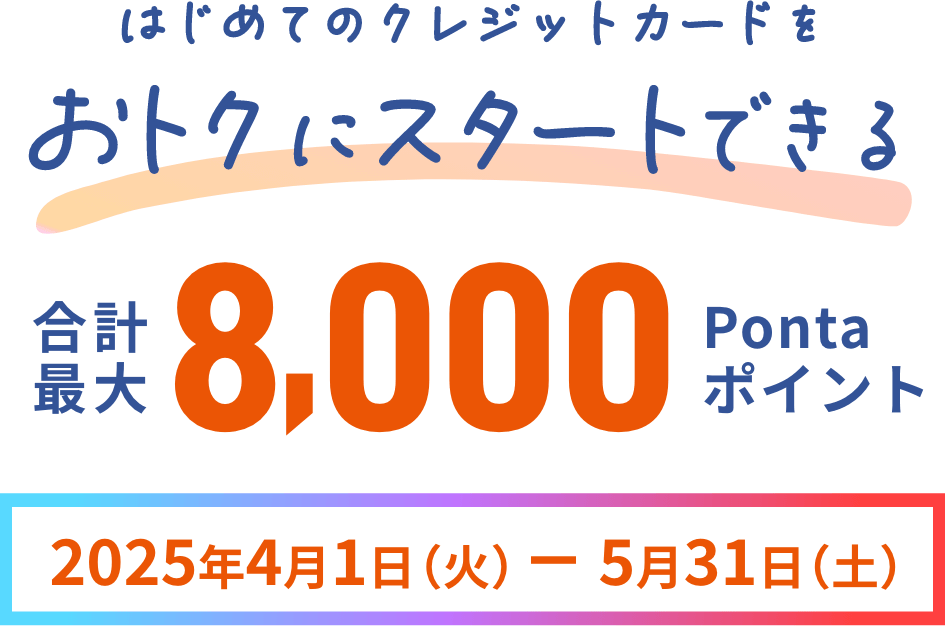 はじめてのクレジットカードをおトクにスタートできる 合計最大8,000Pontaポイント 2025年4月1日（火）~ 5月31日（土）