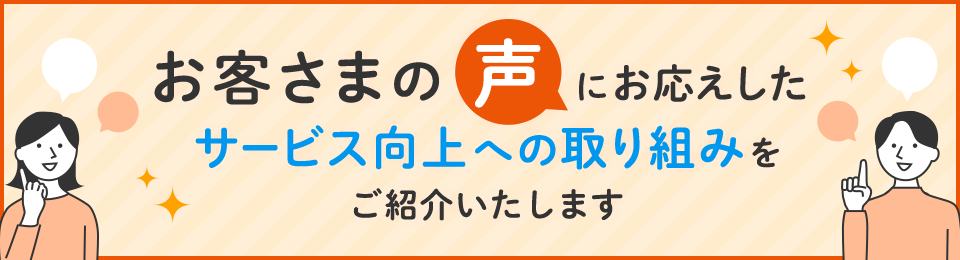 お客さまの声に応えしたサービス向上への取り組みをご紹介いたします