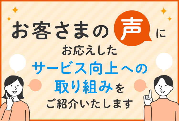 お客さまの声に応えしたサービス向上への取り組みをご紹介いたします