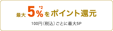 ゴールドカード利用＊1 1%＊2 100円（税込）1P + au PAY (コード支払い) 0.5% 200円（税込）1P