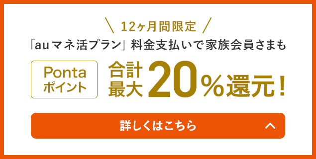 12ヶ月間限定 「au マネ活プラン」料金支払いで家族会員さまもPontaポイント合計最大20%還元！ 詳しくはこちら