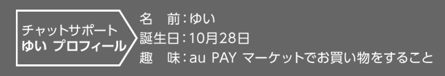 チャットサポート ゆい プロフィール名前：ゆい 誕生日：10月28日 趣味：au PAY マーケットでお買い物をすること