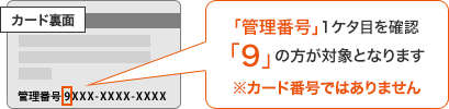 「管理番号」1ケタ目を確認「9」の方が対象となります　※カード番号ではありません