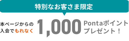 特別なお客さま限定 本ページからの入会でもれなく1,000Pontaポイントプレゼント！